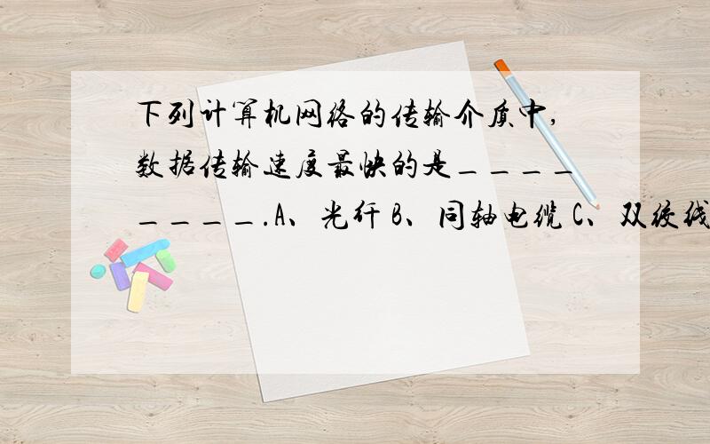 下列计算机网络的传输介质中,数据传输速度最快的是________.A、光纤 B、同轴电缆 C、双绞线 D、红外线