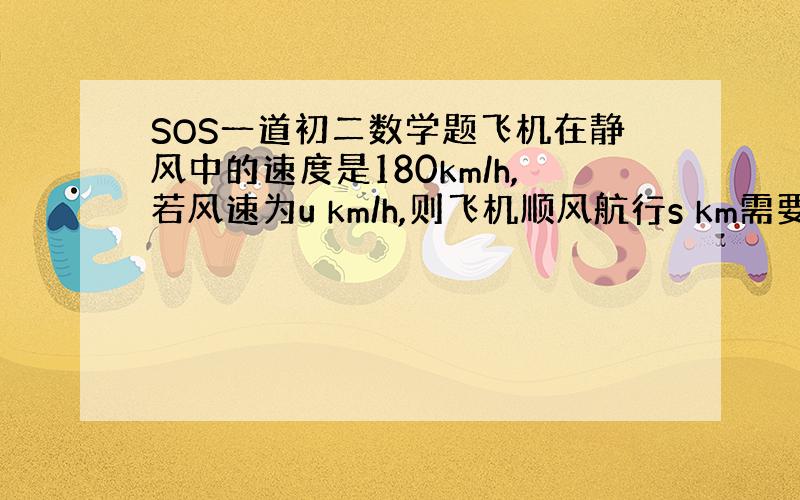 SOS一道初二数学题飞机在静风中的速度是180km/h,若风速为u km/h,则飞机顺风航行s km需要的时间为多少时