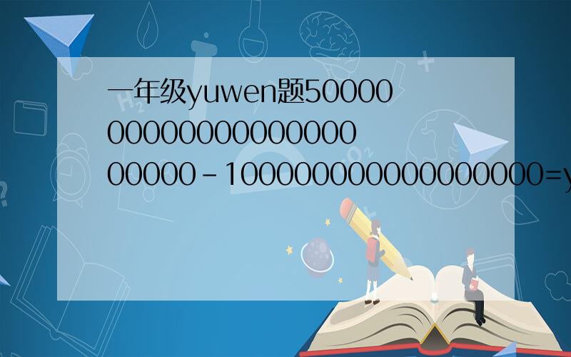 一年级yuwen题500000000000000000000000-100000000000000000=yaohsaf