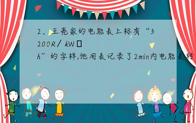 2、王亮家的电能表上标有“3200R∕kW•h”的字样,他用表记录了2min内电能表转了128次,