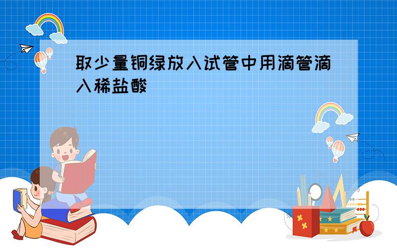 取少量铜绿放入试管中用滴管滴入稀盐酸