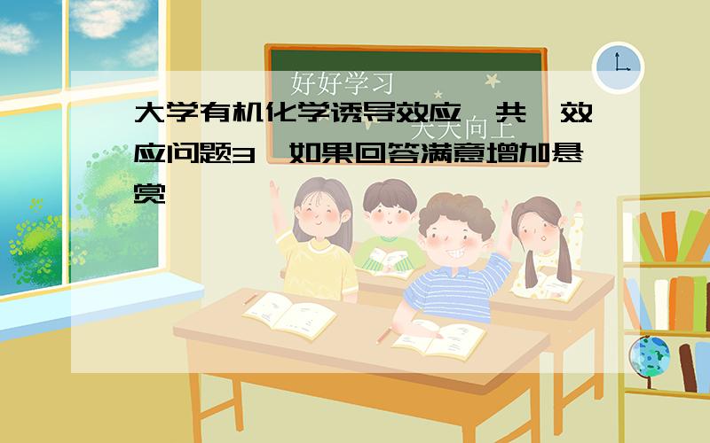 大学有机化学诱导效应、共轭效应问题3,如果回答满意增加悬赏,