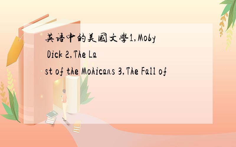 英语中的美国文学1,Moby Dick 2,The Last of the Mohicans 3,The Fall of