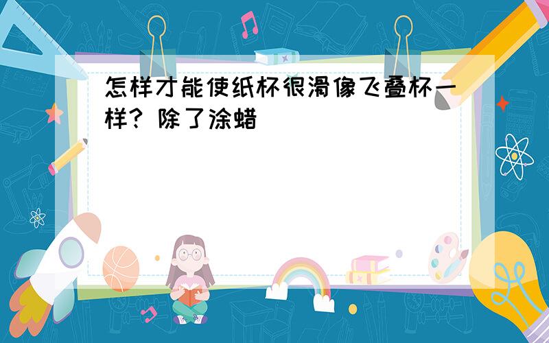 怎样才能使纸杯很滑像飞叠杯一样? 除了涂蜡