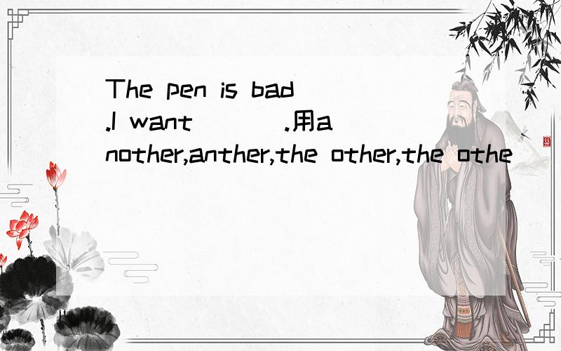 The pen is bad.I want ___.用another,anther,the other,the othe