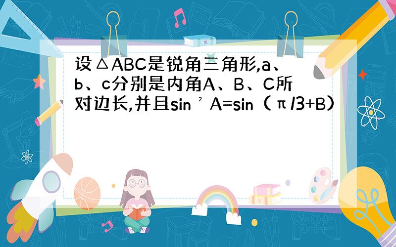 设△ABC是锐角三角形,a、b、c分别是内角A、B、C所对边长,并且sin²A=sin（π/3+B）