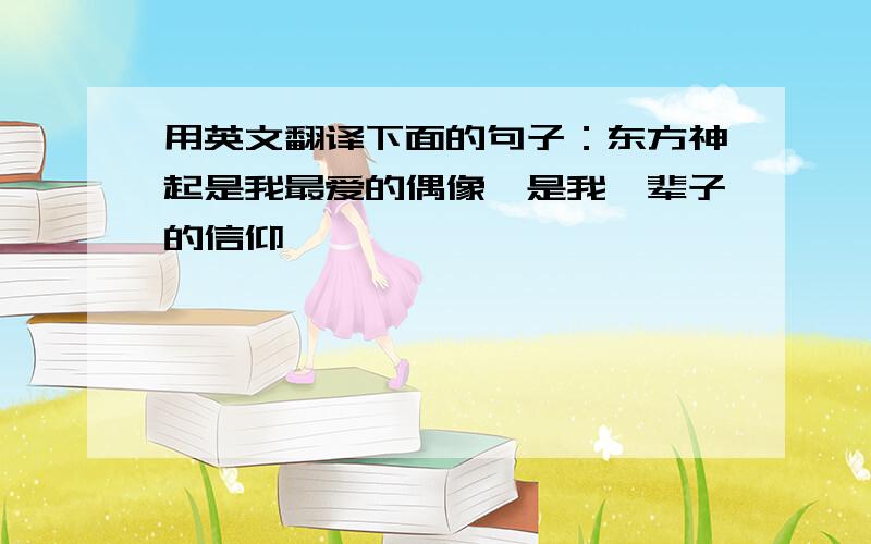 用英文翻译下面的句子：东方神起是我最爱的偶像,是我一辈子的信仰