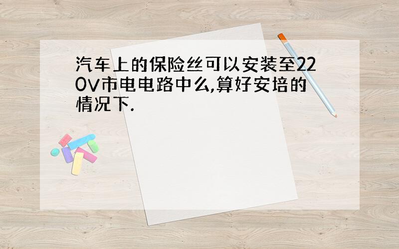 汽车上的保险丝可以安装至220V市电电路中么,算好安培的情况下.