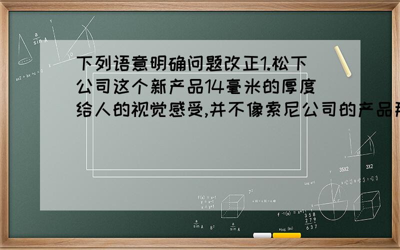 下列语意明确问题改正1.松下公司这个新产品14毫米的厚度给人的视觉感受,并不像索尼公司的产品那样,有一种比实际厚度稍薄的