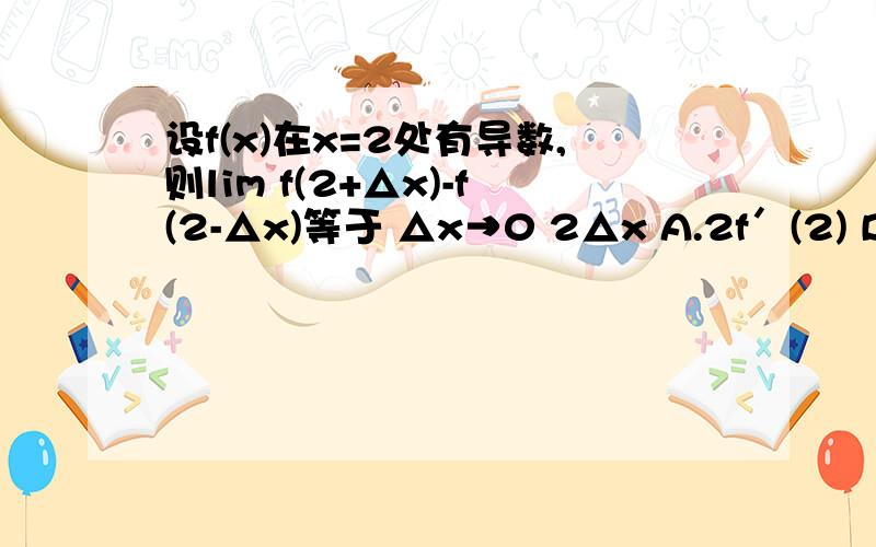 设f(x)在x=2处有导数,则lim f(2+△x)-f(2-△x)等于 △x→0 2△x A.2f′(2) B.1/2