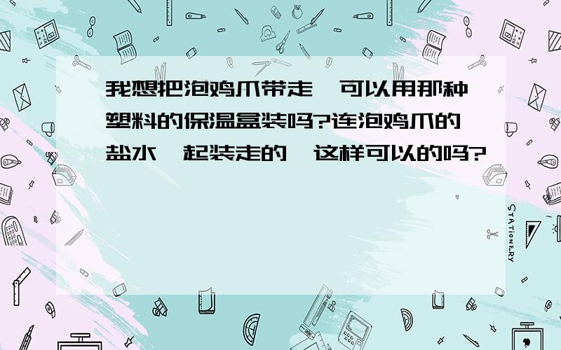 我想把泡鸡爪带走,可以用那种塑料的保温盒装吗?连泡鸡爪的盐水一起装走的,这样可以的吗?