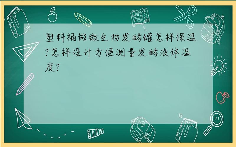 塑料桶做微生物发酵罐怎样保温?怎样设计方便测量发酵液体温度?