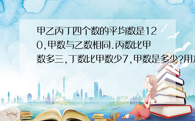 甲乙丙丁四个数的平均数是120,甲数与乙数相同.丙数比甲数多三,丁数比甲数少7,甲数是多少?用方程解.