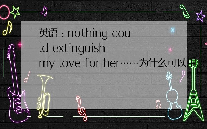 英语：nothing could extinguish my love for her……为什么可以用could