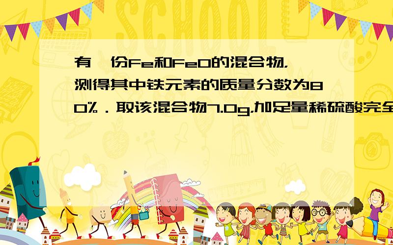 有一份Fe和FeO的混合物，测得其中铁元素的质量分数为80%．取该混合物7.0g，加足量稀硫酸完全溶解，生成FeSO4_