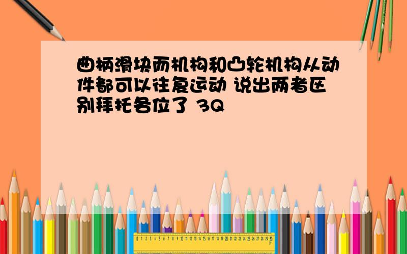 曲柄滑块而机构和凸轮机构从动件都可以往复运动 说出两者区别拜托各位了 3Q