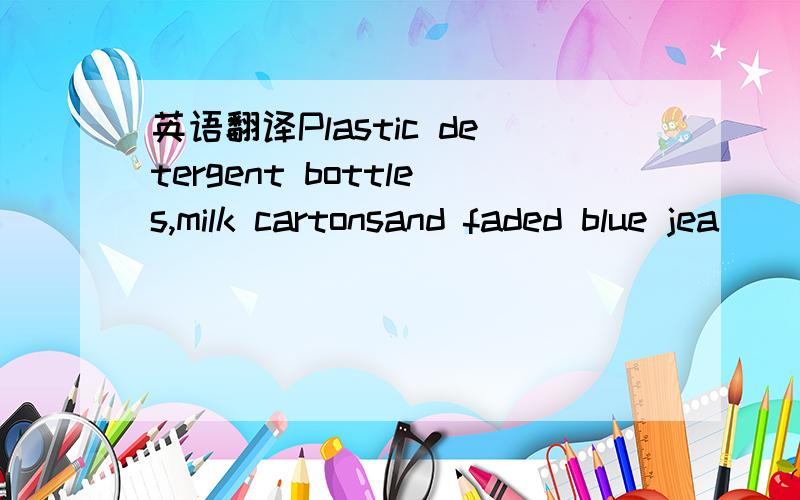 英语翻译Plastic detergent bottles,milk cartonsand faded blue jea