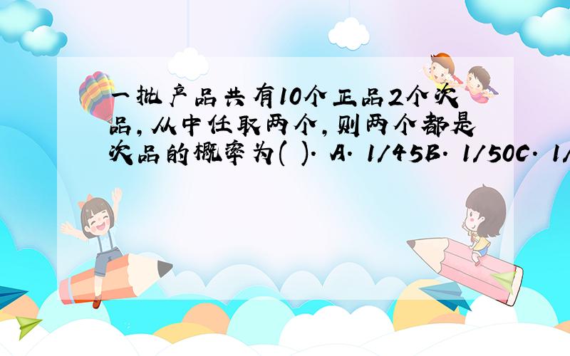 一批产品共有10个正品2个次品,从中任取两个,则两个都是次品的概率为( ). A. 1/45B. 1/50C. 1/66