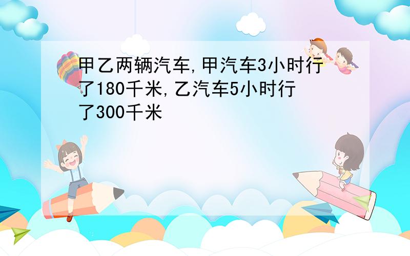 甲乙两辆汽车,甲汽车3小时行了180千米,乙汽车5小时行了300千米