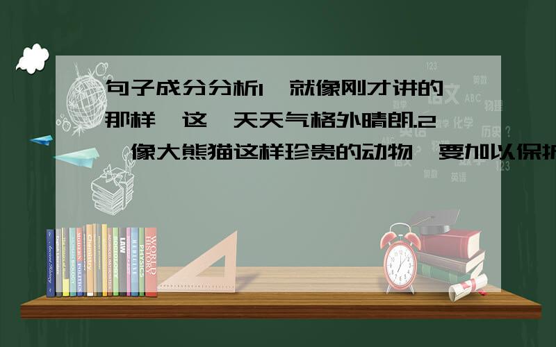 句子成分分析1、就像刚才讲的那样,这一天天气格外晴朗.2、像大熊猫这样珍贵的动物,要加以保护.这两个句子里都有