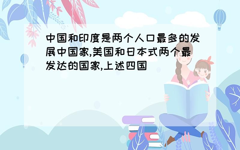 中国和印度是两个人口最多的发展中国家,美国和日本式两个最发达的国家,上述四国（）