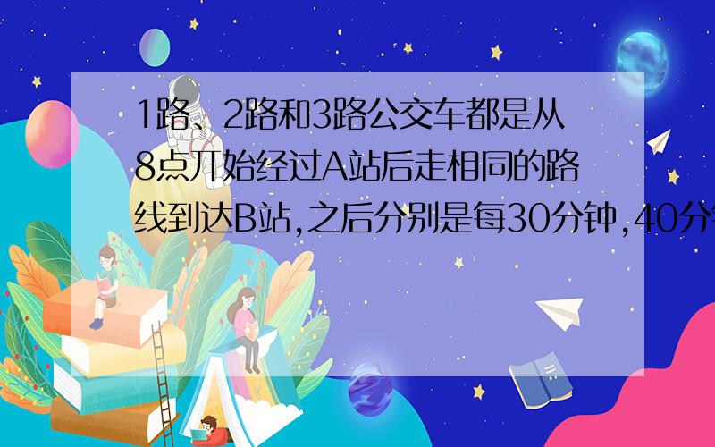 1路、2路和3路公交车都是从8点开始经过A站后走相同的路线到达B站,之后分别是每30分钟,40分钟和50分钟就有