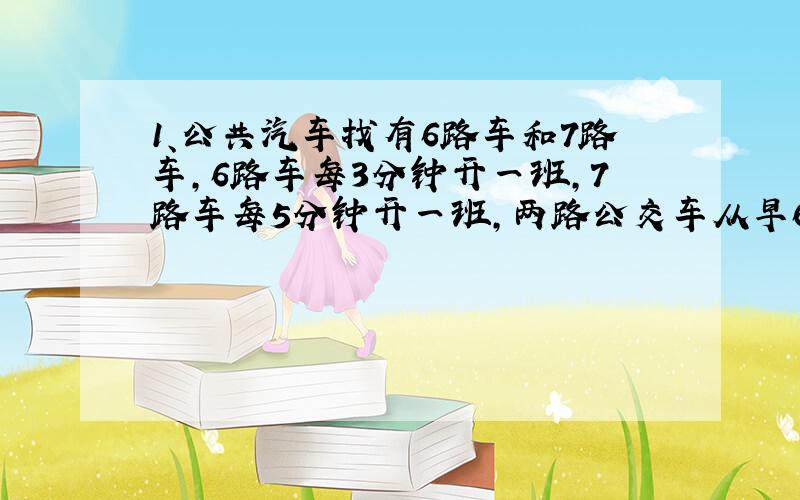 1、公共汽车找有6路车和7路车,6路车每3分钟开一班,7路车每5分钟开一班,两路公交车从早6:00同时发车,下次两车同时