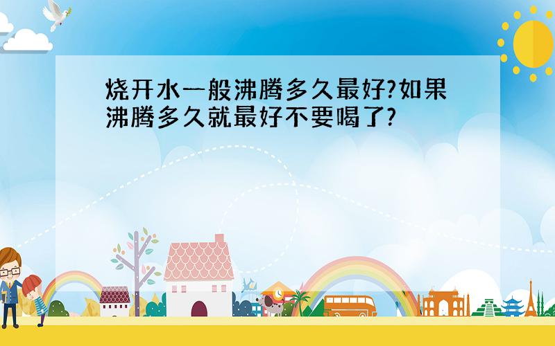 烧开水一般沸腾多久最好?如果沸腾多久就最好不要喝了?