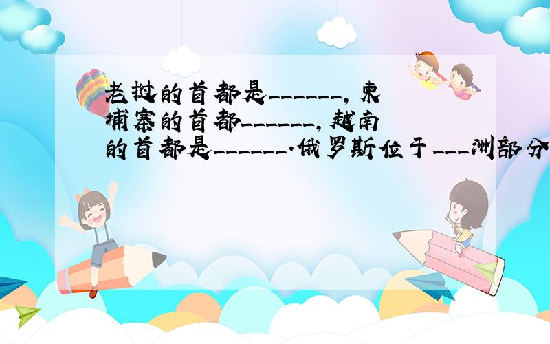 老挝的首都是______,柬埔寨的首都______,越南的首都是______.俄罗斯位于___洲部分.