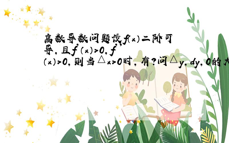 高数导数问题设f（x）二阶可导,且f'（x）＞0,f''（x）＞0,则当△x＞0时,有?问△y,dy,0的大小关系