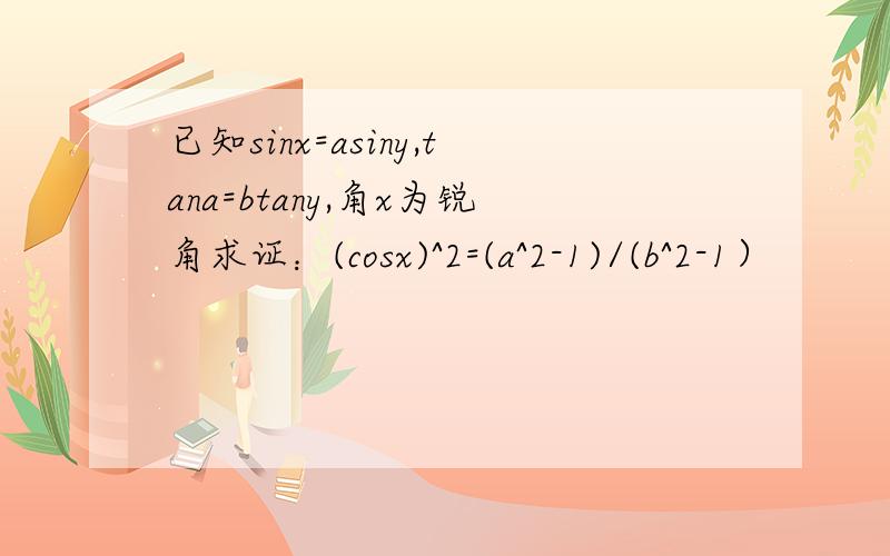 已知sinx=asiny,tana=btany,角x为锐角求证：(cosx)^2=(a^2-1)/(b^2-1）