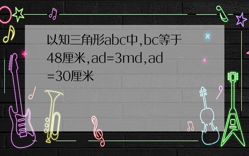 以知三角形abc中,bc等于48厘米,ad=3md,ad=30厘米