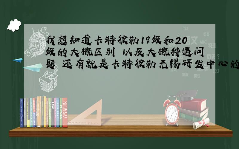 我想知道卡特彼勒19级和20级的大概区别 以及大概待遇问题 还有就是卡特彼勒无锡研发中心的待遇好么?