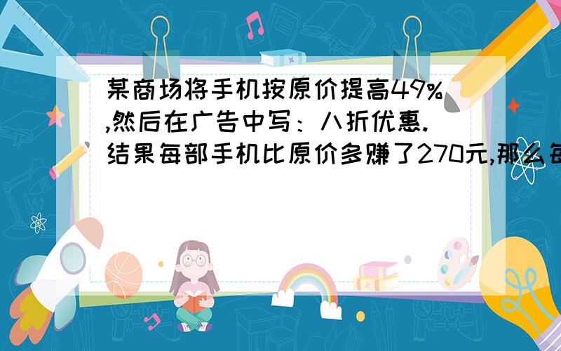 某商场将手机按原价提高49%,然后在广告中写：八折优惠.结果每部手机比原价多赚了270元,那么每部手机的原价是多少?