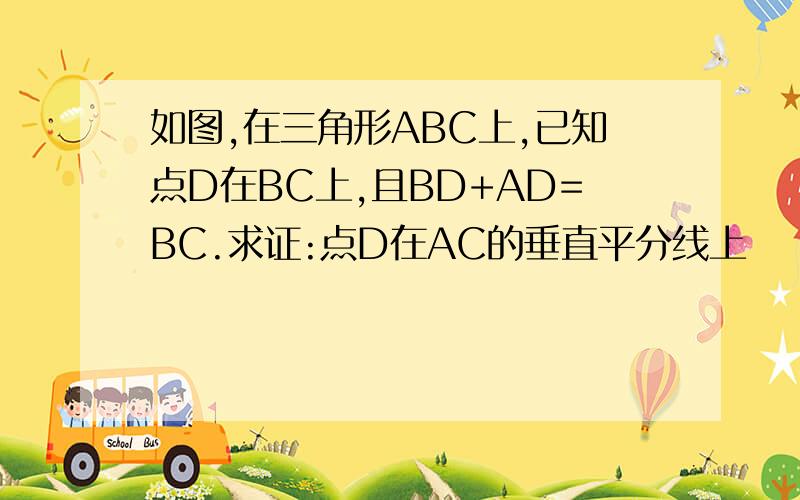 如图,在三角形ABC上,已知点D在BC上,且BD+AD=BC.求证:点D在AC的垂直平分线上