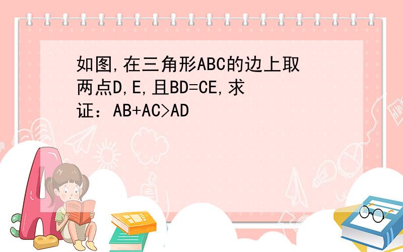 如图,在三角形ABC的边上取两点D,E,且BD=CE,求证：AB+AC>AD