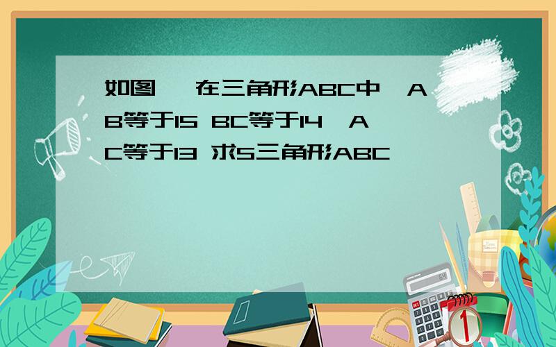 如图 ,在三角形ABC中,AB等于15 BC等于14,AC等于13 求S三角形ABC