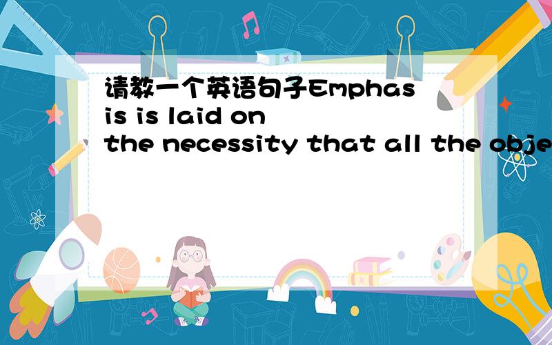 请教一个英语句子Emphasis is laid on the necessity that all the objec