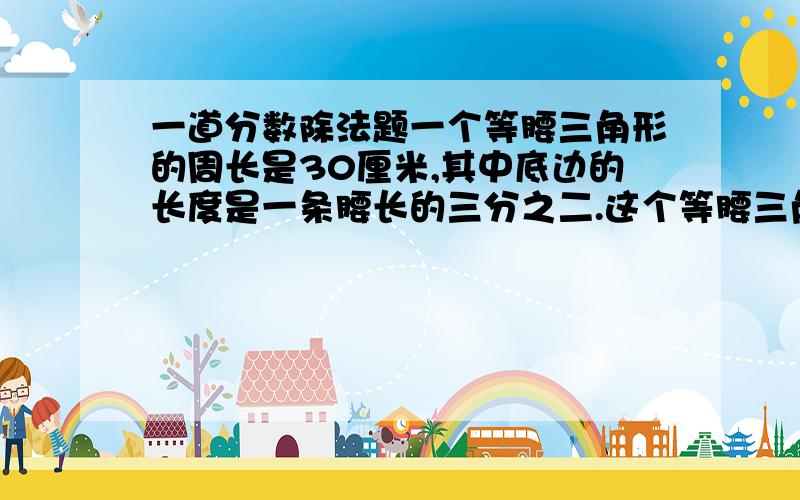 一道分数除法题一个等腰三角形的周长是30厘米,其中底边的长度是一条腰长的三分之二.这个等腰三角形的底边长是多少厘米