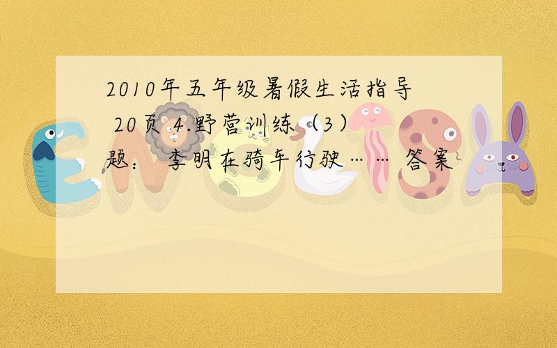 2010年五年级暑假生活指导 20页 4.野营训练（3）题： 李明在骑车行驶…… 答案