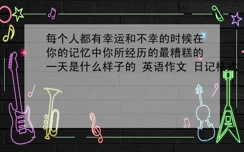 每个人都有幸运和不幸的时候在你的记忆中你所经历的最糟糕的一天是什么样子的 英语作文 日记格式