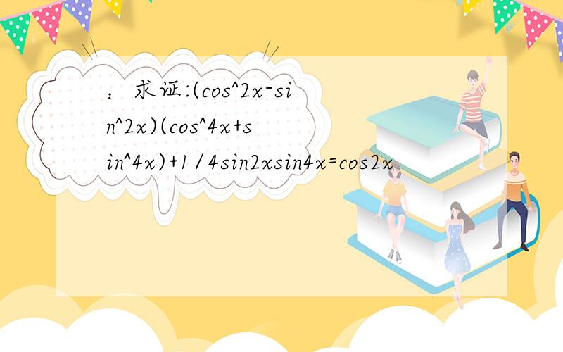 ：求证:(cos^2x-sin^2x)(cos^4x+sin^4x)+1/4sin2xsin4x=cos2x