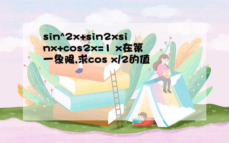 sin^2x+sin2xsinx+cos2x=1 x在第一象限,求cos x/2的值