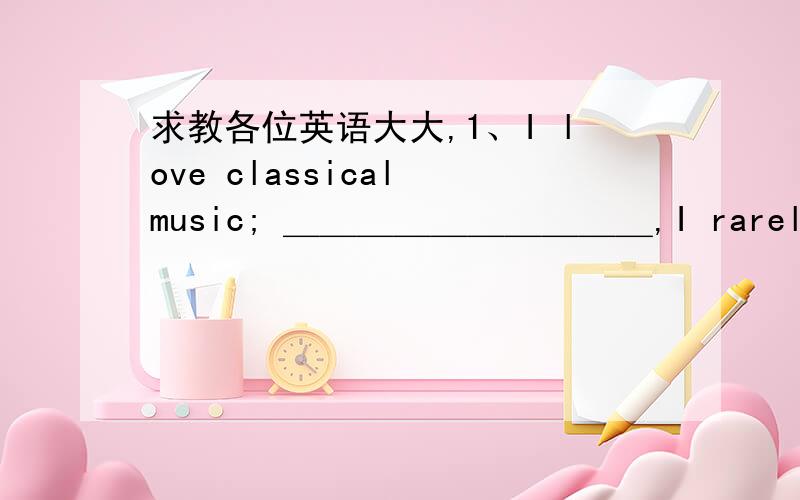 求教各位英语大大,1、I love classical music; ＿＿＿＿＿＿＿＿＿＿,I rarely go to