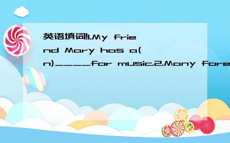 英语填词!1.My friend Mary has a(n)____for music.2.Many foreign w