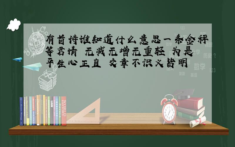 有首诗谁知道什么意思一条金秤等君情 无减无增无重轻 为是平生心正直 文章不识义皆明