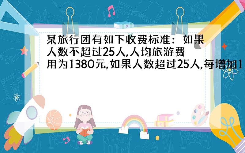 某旅行团有如下收费标准：如果人数不超过25人,人均旅游费用为1380元,如果人数超过25人,每增加1人,人均旅游费用降低