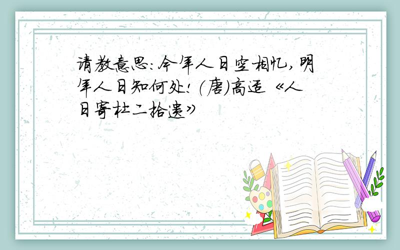 请教意思:今年人日空相忆,明年人日知何处!（唐）高适《人日寄杜二拾遗》