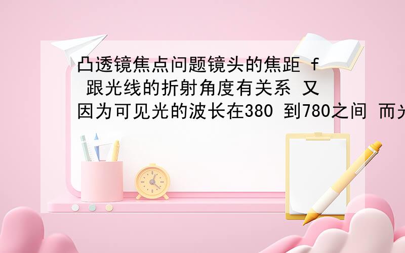 凸透镜焦点问题镜头的焦距 f 跟光线的折射角度有关系 又因为可见光的波长在380 到780之间 而光的折射角度跟自身的波