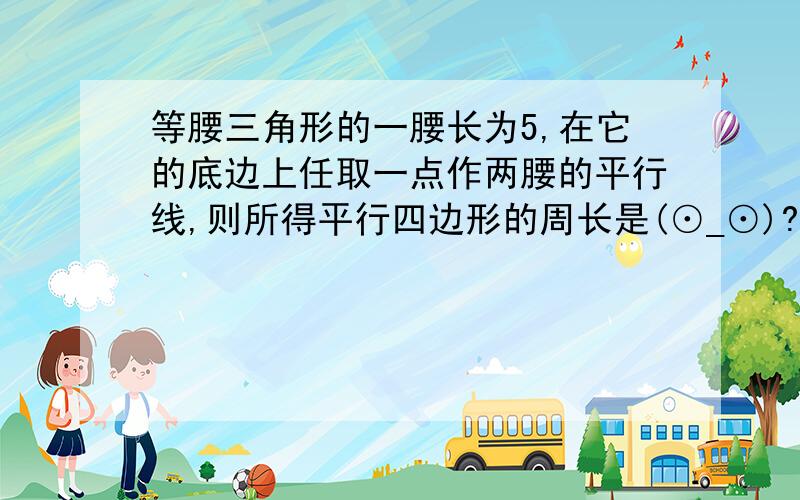 等腰三角形的一腰长为5,在它的底边上任取一点作两腰的平行线,则所得平行四边形的周长是(⊙_⊙)?